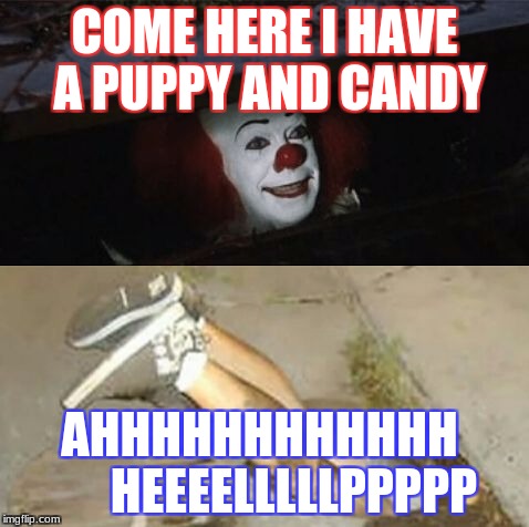 Pennywise sewer shenanigans | COME HERE I HAVE A PUPPY AND CANDY; AHHHHHHHHHHHH       HEEEELLLLLPPPPP | image tagged in pennywise sewer shenanigans | made w/ Imgflip meme maker