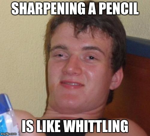 10 Guy | SHARPENING A PENCIL; IS LIKE WHITTLING | image tagged in memes,10 guy,pencils,whittling | made w/ Imgflip meme maker