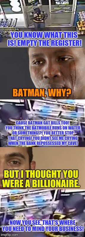 If batman went bankrupt | YOU KNOW WHAT THIS IS! EMPTY THE REGISTER! BATMAN, WHY? CAUSE BATMAN GAT BILLS TOO! YOU THINK THE BATMOBILE RUNS ON WATER OR SOMETHING!?! YOU BETTER STOP THAT CRYING! YOU DIDNT SEE ME CRYING WHEN THE BANK REPOSSESSED MY CAVE! BUT I THOUGHT YOU WERE A BILLIONAIRE. NOW YOU SEE, THAT'S WHERE YOU NEED TO MIND YOUR BUSINESS! | image tagged in superhero week,memes,batman,superhero,batman went bankrupt,armed robbery | made w/ Imgflip meme maker