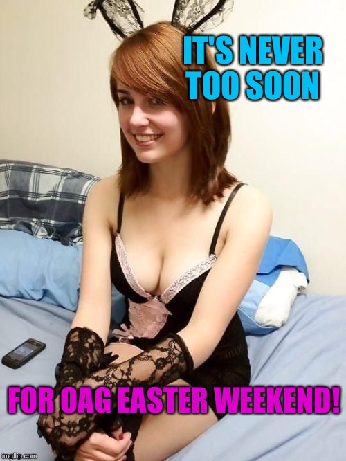 IT'S NEVER TOO SOON FOR OAG EASTER WEEKEND! | made w/ Imgflip meme maker