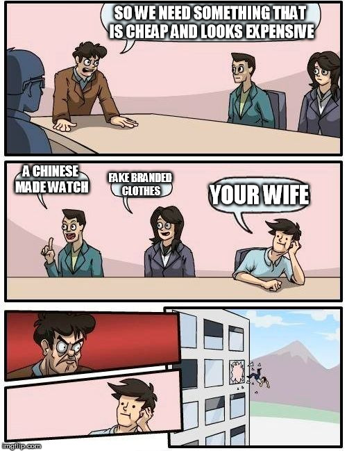 Boardroom Meeting Suggestion Meme | SO WE NEED SOMETHING THAT IS CHEAP AND LOOKS EXPENSIVE; A CHINESE MADE WATCH; FAKE BRANDED CLOTHES; YOUR WIFE | image tagged in memes,boardroom meeting suggestion | made w/ Imgflip meme maker