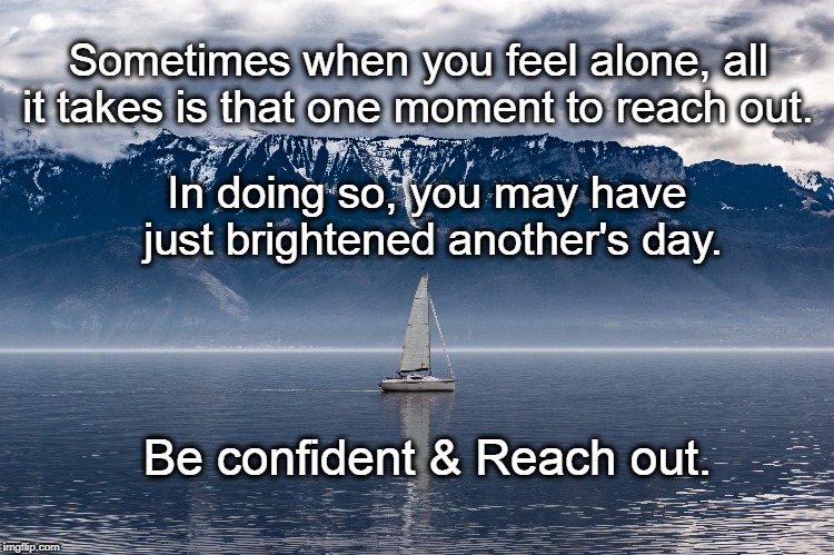 Reach out | Sometimes when you feel alone, all it takes is that one moment to reach out. In doing so, you may have just brightened another's day. Be confident & Reach out. | image tagged in life,motivation,inspirational quote,community,family,nature | made w/ Imgflip meme maker