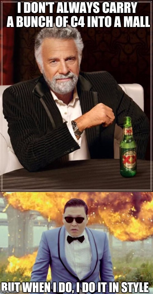 I DON'T ALWAYS CARRY A BUNCH OF C4 INTO A MALL; BUT WHEN I DO, I DO IT IN STYLE | image tagged in gangnam style,the most interesting man in the world | made w/ Imgflip meme maker