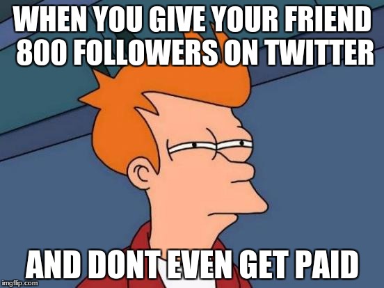 Futurama Fry Meme | WHEN YOU GIVE YOUR FRIEND 800 FOLLOWERS ON TWITTER; AND DONT EVEN GET PAID | image tagged in memes,futurama fry | made w/ Imgflip meme maker