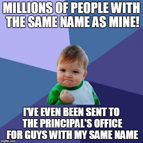 Success Kid Meme | MILLIONS OF PEOPLE WITH THE SAME NAME AS MINE! I'VE EVEN BEEN SENT TO THE PRINCIPAL'S OFFICE FOR GUYS WITH MY SAME NAME | image tagged in memes,success kid | made w/ Imgflip meme maker