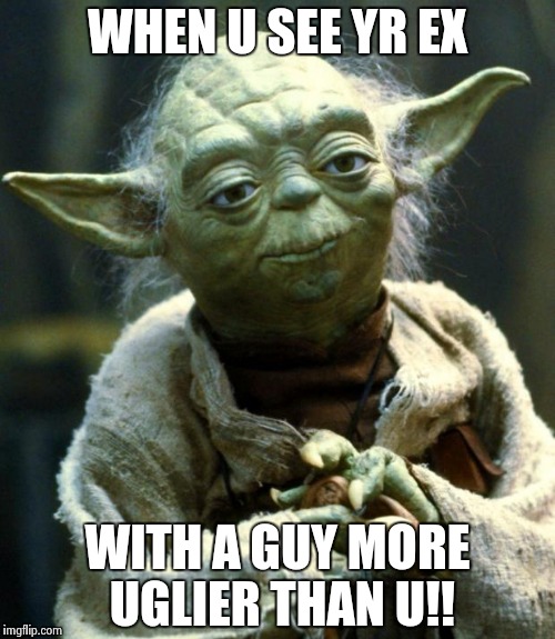 Star Wars Yoda | WHEN U SEE YR EX; WITH A GUY MORE UGLIER THAN U!! | image tagged in memes,star wars yoda | made w/ Imgflip meme maker