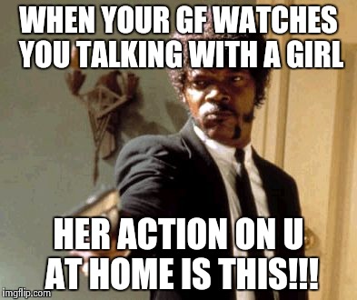 Say That Again I Dare You | WHEN YOUR GF WATCHES YOU TALKING WITH A GIRL; HER ACTION ON U AT HOME IS THIS!!! | image tagged in memes,say that again i dare you | made w/ Imgflip meme maker