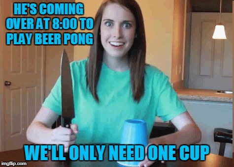 HE'S COMING OVER AT 8:00 TO PLAY BEER PONG WE'LL ONLY NEED ONE CUP | made w/ Imgflip meme maker