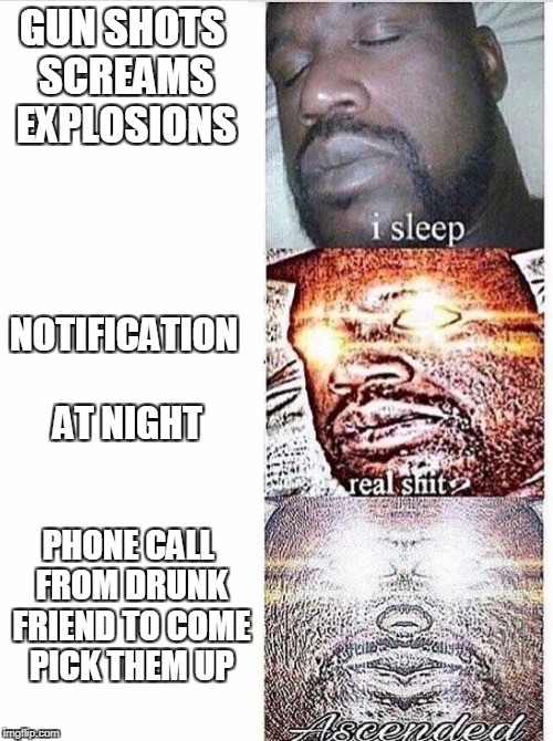 I sleep meme with ascended template | GUN SHOTS SCREAMS EXPLOSIONS; NOTIFICATION AT NIGHT; PHONE CALL FROM DRUNK FRIEND TO COME PICK THEM UP | image tagged in i sleep meme with ascended template | made w/ Imgflip meme maker