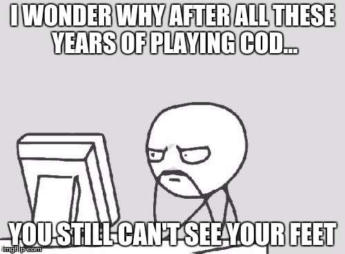 Computer Guy | I WONDER WHY AFTER ALL THESE YEARS OF PLAYING COD... YOU STILL CAN'T SEE YOUR FEET | image tagged in memes,computer guy | made w/ Imgflip meme maker
