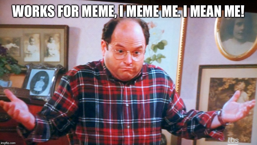 george castanza | WORKS FOR MEME, I MEME ME. I MEAN ME! | image tagged in george castanza | made w/ Imgflip meme maker