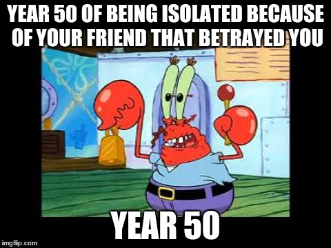 YEAR 50 OF BEING ISOLATED BECAUSE OF YOUR FRIEND THAT BETRAYED YOU; YEAR 50 | image tagged in 24 hour mr krabs | made w/ Imgflip meme maker