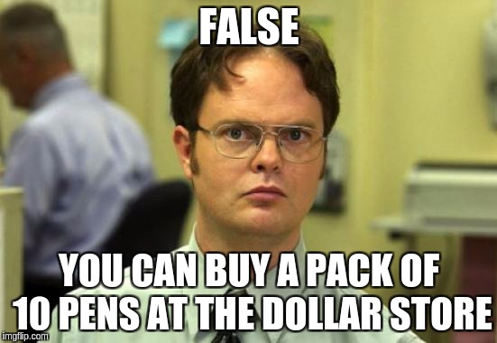 Dwight Schrute Meme | FALSE; YOU CAN BUY A PACK OF 10 PENS AT THE DOLLAR STORE | image tagged in memes,dwight schrute | made w/ Imgflip meme maker