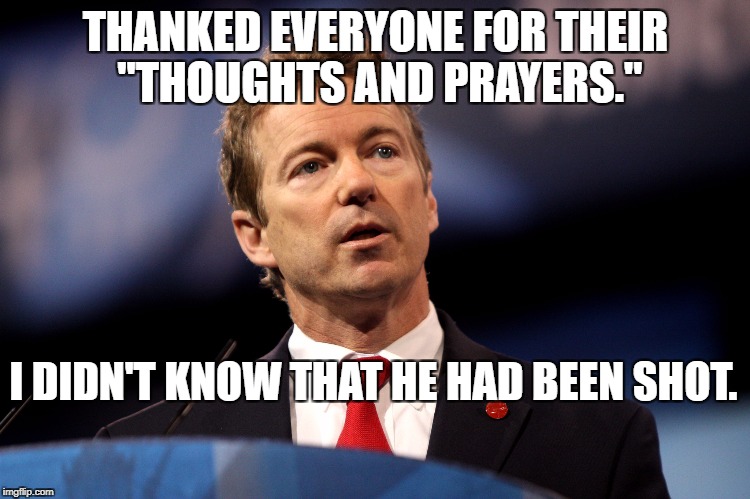 Rand Paul | THANKED EVERYONE FOR THEIR "THOUGHTS AND PRAYERS."; I DIDN'T KNOW THAT HE HAD BEEN SHOT. | image tagged in rand paul | made w/ Imgflip meme maker