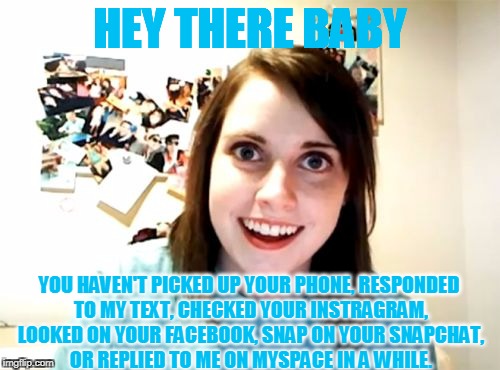 Overly Attached Girlfriend Weekend Nov. 10-12th. A Socrates, isayisay, And Craziness_all_the_way event. She'll Be Waiting! | HEY THERE BABY; YOU HAVEN'T PICKED UP YOUR PHONE, RESPONDED TO MY TEXT, CHECKED YOUR INSTRAGRAM, LOOKED ON YOUR FACEBOOK, SNAP ON YOUR SNAPCHAT, OR REPLIED TO ME ON MYSPACE IN A WHILE. | image tagged in memes,overly attached girlfriend,funny | made w/ Imgflip meme maker