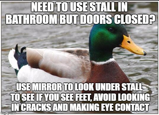 Actual Advice Mallard Meme | NEED TO USE STALL IN BATHROOM BUT DOORS CLOSED? USE MIRROR TO LOOK UNDER STALL TO SEE IF YOU SEE FEET, AVOID LOOKING IN CRACKS AND MAKING EYE CONTACT | image tagged in memes,actual advice mallard | made w/ Imgflip meme maker