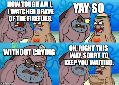 How tough am I? | HOW TOUGH AM I, I WATCHED GRAVE OF THE FIREFLIES. YAY SO; OH, RIGHT THIS WAY, SORRY TO KEEP YOU WAITING. WITHOUT CRYING | image tagged in how tough am i | made w/ Imgflip meme maker