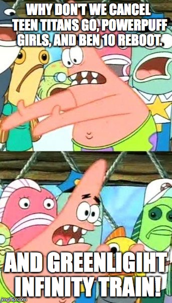 Put It Somewhere Else Patrick | WHY DON'T WE CANCEL TEEN TITANS GO, POWERPUFF GIRLS, AND BEN 10 REBOOT. AND GREENLIGIHT INFINITY TRAIN! | image tagged in memes,put it somewhere else patrick | made w/ Imgflip meme maker