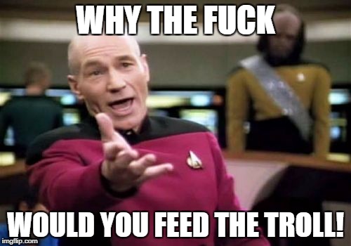 Picard Wtf Meme | WHY THE FUCK; WOULD YOU FEED THE TROLL! | image tagged in memes,picard wtf | made w/ Imgflip meme maker