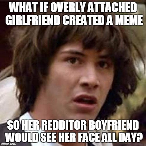 WHAT IF OVERLY ATTACHED GIRLFRIEND CREATED A MEME SO HER REDDITOR BOYFRIEND WOULD SEE HER FACE ALL DAY? | image tagged in memes,conspiracy keanu | made w/ Imgflip meme maker