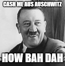 Bad Joke Hitler | CASH ME AUS AUSCHWITZ; HOW BAH DAH | image tagged in bad joke hitler | made w/ Imgflip meme maker