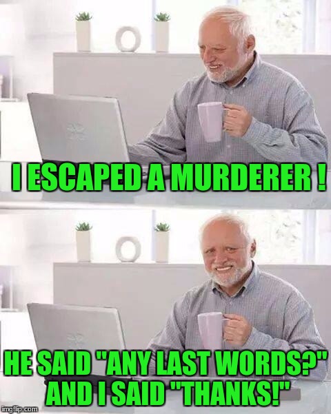 Hide the Pain Harold Meme | I ESCAPED A MURDERER ! HE SAID "ANY LAST WORDS?" AND I SAID "THANKS!" | image tagged in memes,hide the pain harold | made w/ Imgflip meme maker