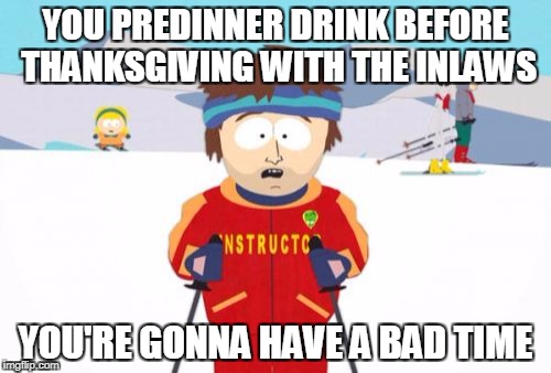 Super Cool Ski Instructor Meme | YOU PREDINNER DRINK BEFORE THANKSGIVING WITH THE INLAWS; YOU'RE GONNA HAVE A BAD TIME | image tagged in memes,super cool ski instructor | made w/ Imgflip meme maker