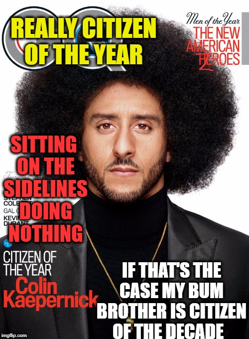 him and jesus praised for doing nothing  | REALLY CITIZEN OF THE YEAR; SITTING ON THE SIDELINES DOING NOTHING; IF THAT'S THE CASE MY BUM BROTHER IS CITIZEN OF THE DECADE | image tagged in colin kaepernick,colin kaepernick participation,bum,memes,funny | made w/ Imgflip meme maker