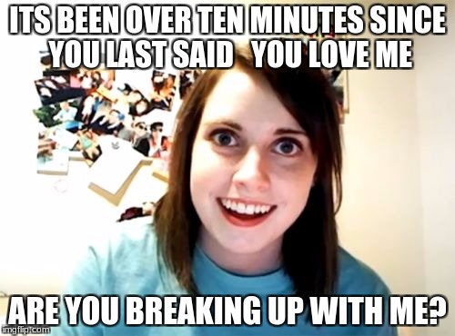 Overly Attached Girlfriend Meme |  ITS BEEN OVER TEN MINUTES SINCE YOU LAST SAID   YOU LOVE ME; ARE YOU BREAKING UP WITH ME? | image tagged in memes,overly attached girlfriend | made w/ Imgflip meme maker
