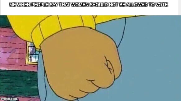 Arthur Fist Meme | ME WHEN PEOPLE SAY THAT WOMEN SHOULD NOT BE ALLOWED TO VOTE | image tagged in memes,arthur fist | made w/ Imgflip meme maker