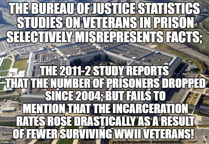 pentagon | THE BUREAU OF JUSTICE STATISTICS STUDIES ON VETERANS IN PRISON SELECTIVELY MISREPRESENTS FACTS;; THE 2011-2 STUDY REPORTS THAT THE NUMBER OF PRISONERS DROPPED SINCE 2004; BUT FAILS TO MENTION THAT THE INCARCERATION RATES ROSE DRASTICALLY AS A RESULT OF FEWER SURVIVING WWII VETERANS! | image tagged in pentagon | made w/ Imgflip meme maker