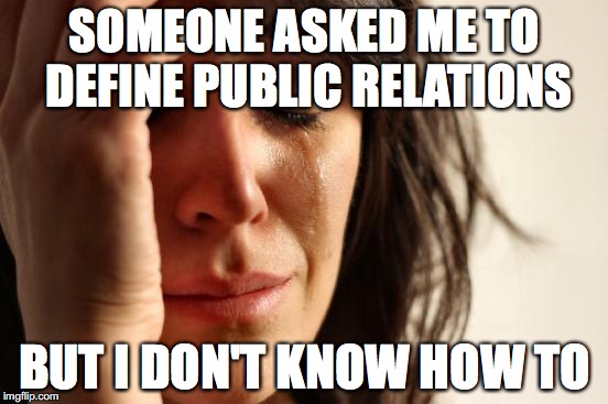 First World Problems Meme | SOMEONE ASKED ME TO DEFINE PUBLIC RELATIONS; BUT I DON'T KNOW HOW TO | image tagged in memes,first world problems | made w/ Imgflip meme maker