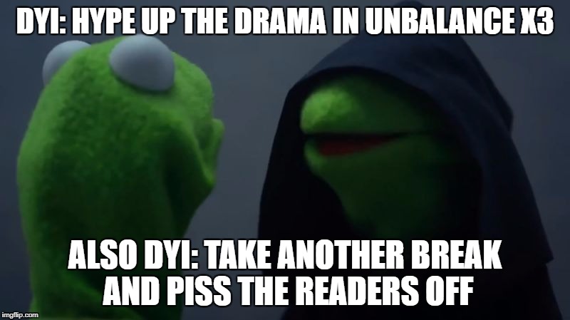 Dark Kermit | DYI: HYPE UP THE DRAMA IN UNBALANCE X3; ALSO DYI: TAKE ANOTHER BREAK AND PISS THE READERS OFF | image tagged in dark kermit | made w/ Imgflip meme maker