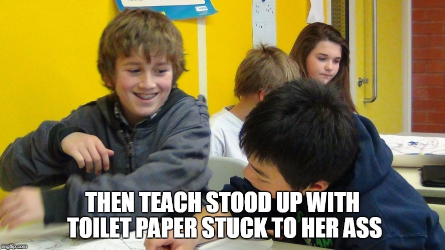 THEN TEACH STOOD UP WITH TOILET PAPER STUCK TO HER ASS | made w/ Imgflip meme maker