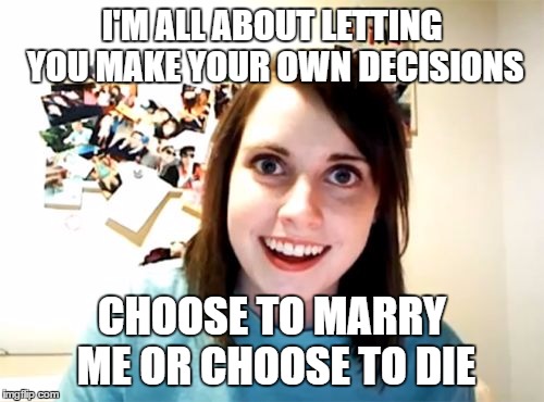 Overly Attached Girlfriend Meme | I'M ALL ABOUT LETTING YOU MAKE YOUR OWN DECISIONS; CHOOSE TO MARRY ME OR CHOOSE TO DIE | image tagged in memes,overly attached girlfriend | made w/ Imgflip meme maker