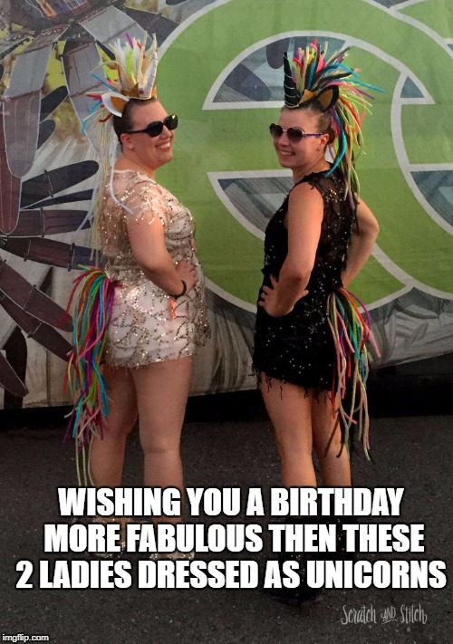 WISHING YOU A BIRTHDAY MORE FABULOUS THEN THESE 2 LADIES DRESSED AS UNICORNS | image tagged in fabulous unicorn ladies | made w/ Imgflip meme maker