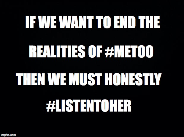 Black background | IF WE WANT TO END THE; REALITIES OF #METOO; THEN WE MUST HONESTLY; #LISTENTOHER | image tagged in black background | made w/ Imgflip meme maker