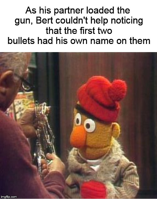 Meanwhile, on Sesame Street.... | As his partner loaded the gun, Bert couldn't help noticing that the first two bullets had his own name on them | image tagged in bert and ernie,sesame street,bert,gun,dank memes | made w/ Imgflip meme maker