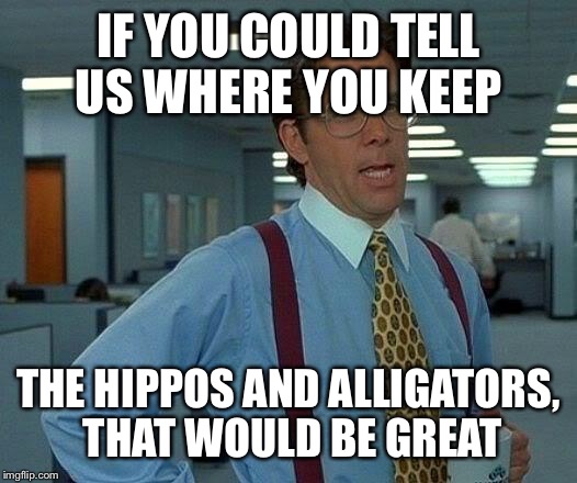 That Would Be Great Meme | IF YOU COULD TELL US WHERE YOU KEEP THE HIPPOS AND ALLIGATORS,  THAT WOULD BE GREAT | image tagged in memes,that would be great | made w/ Imgflip meme maker