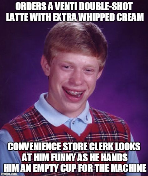 Bad Luck Brian Meme | ORDERS A VENTI DOUBLE-SHOT LATTE WITH EXTRA WHIPPED CREAM CONVENIENCE STORE CLERK LOOKS AT HIM FUNNY AS HE HANDS HIM AN EMPTY CUP FOR THE MA | image tagged in memes,bad luck brian | made w/ Imgflip meme maker
