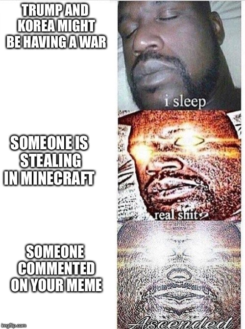 I sleep meme with ascended template | TRUMP AND KOREA MIGHT BE HAVING A WAR; SOMEONE IS STEALING IN MINECRAFT; SOMEONE COMMENTED ON YOUR MEME | image tagged in i sleep meme with ascended template | made w/ Imgflip meme maker