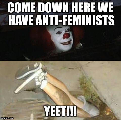 Pennywise sewer shenanigans | COME DOWN HERE WE HAVE ANTI-FEMINISTS; YEET!!! | image tagged in pennywise sewer shenanigans | made w/ Imgflip meme maker