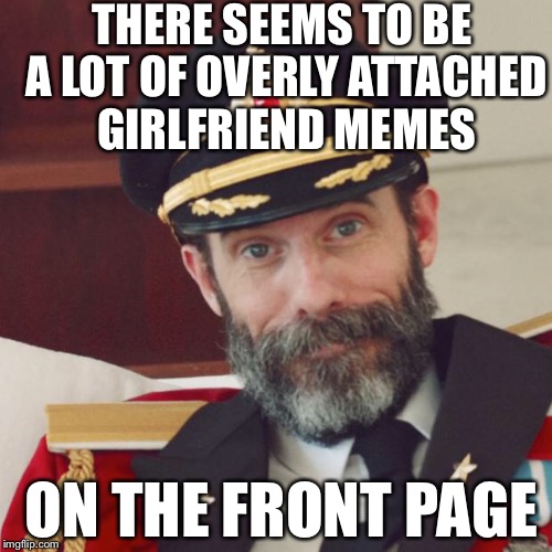 Captain Obvious | THERE SEEMS TO BE A LOT OF OVERLY ATTACHED GIRLFRIEND MEMES; ON THE FRONT PAGE | image tagged in captain obvious,memes | made w/ Imgflip meme maker