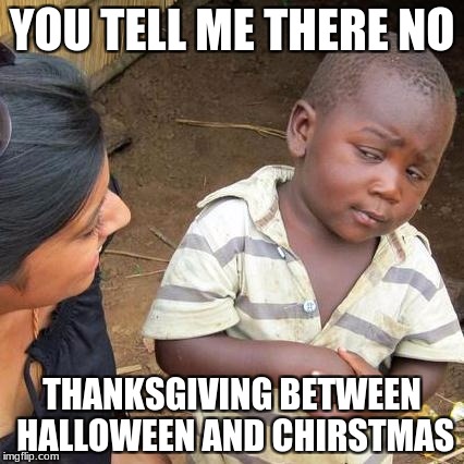 Third World Skeptical Kid Meme | YOU TELL ME THERE NO; THANKSGIVING BETWEEN HALLOWEEN AND CHIRSTMAS | image tagged in memes,third world skeptical kid | made w/ Imgflip meme maker