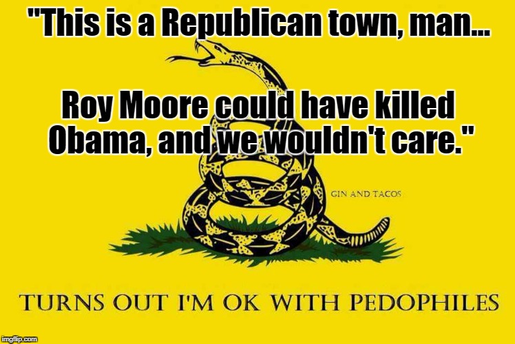 "This is a Republican town, man... Roy Moore could have killed Obama, and we wouldn't care." | image tagged in gop,pedophile,roy moore,alabama | made w/ Imgflip meme maker