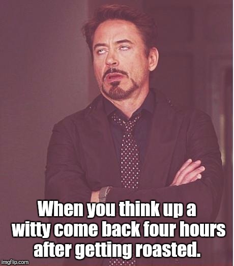 Face You Make Robert Downey Jr Meme | When you think up a witty come back four hours after getting roasted. | image tagged in memes,face you make robert downey jr | made w/ Imgflip meme maker