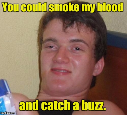 10 Guy Meme | You could smoke my blood and catch a buzz. | image tagged in memes,10 guy | made w/ Imgflip meme maker