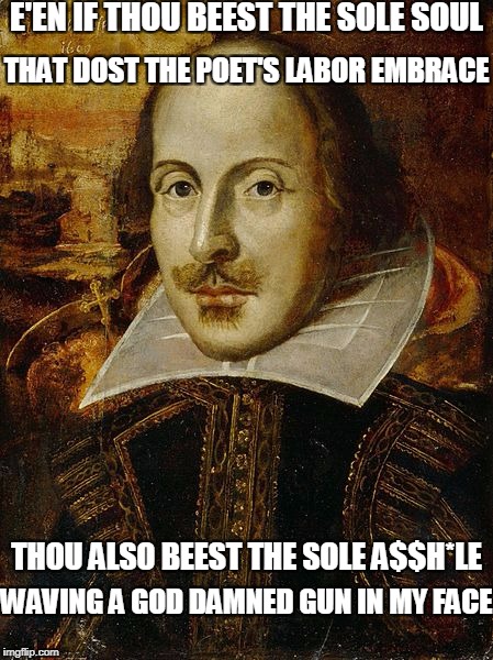 E'EN IF THOU BEEST THE SOLE SOUL WAVING A GO***AMNED GUN IN MY FACE THAT DOST THE POET'S LABOR EMBRACE THOU ALSO BEEST THE SOLE A$$H*LE | made w/ Imgflip meme maker