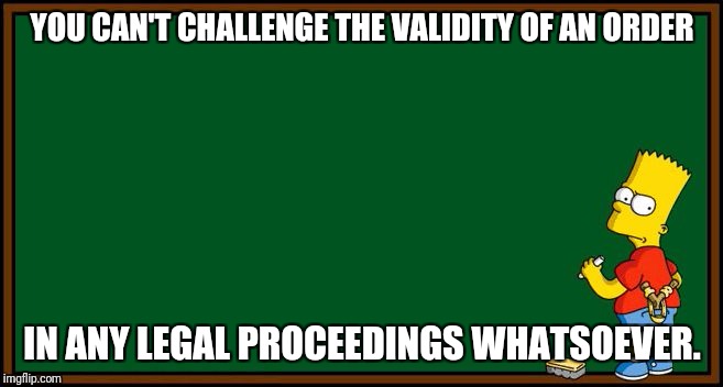 Bart Simpson - chalkboard | YOU CAN'T CHALLENGE THE VALIDITY OF AN ORDER; IN ANY LEGAL PROCEEDINGS WHATSOEVER. | image tagged in bart simpson - chalkboard | made w/ Imgflip meme maker