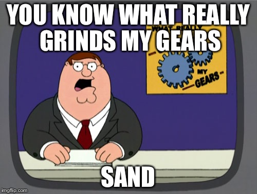 Peter Griffin News | YOU KNOW WHAT REALLY GRINDS MY GEARS; SAND | image tagged in memes,peter griffin news | made w/ Imgflip meme maker